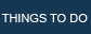 THINGS TO DO