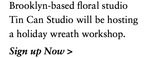 Brooklyn-based floral studio Tin Can Studio will be hosting a holiday wreath workshop. Click to Sign up now!